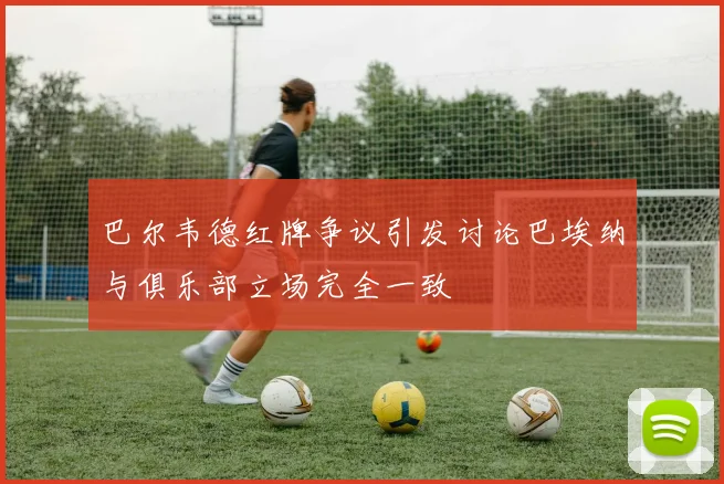 巴尔韦德红牌争议引发讨论巴埃纳与俱乐部立场完全一致