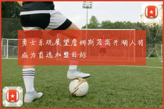 勇士乐观展望詹姆斯若离开湖人将成为首选加盟目标