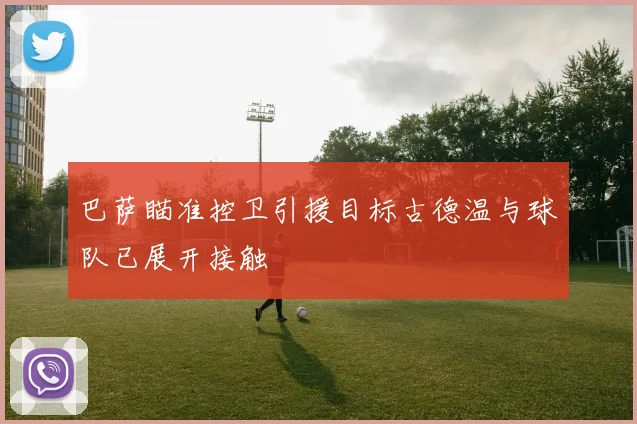 巴萨瞄准控卫引援目标古德温与球队已展开接触