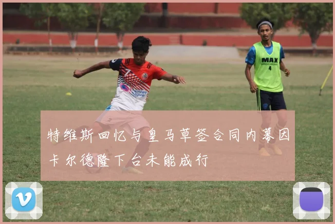 特维斯回忆与皇马草签合同内幕因卡尔德隆下台未能成行