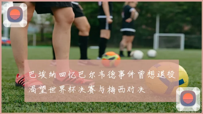 巴埃纳回忆巴尔韦德事件曾想退役渴望世界杯决赛与梅西对决