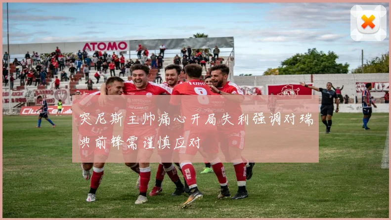 突尼斯主帅痛心开局失利强调对瑞典前锋需谨慎应对