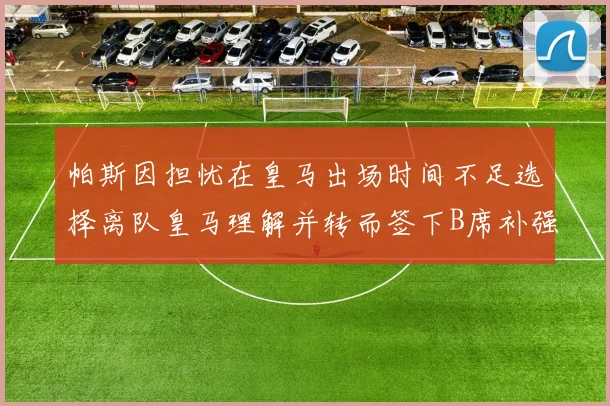 帕斯因担忧在皇马出场时间不足选择离队皇马理解并转而签下B席补强阵容