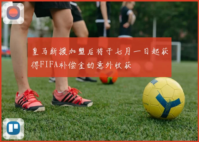 皇马新援加盟后将于七月一日起获得FIFA补偿金的意外收获