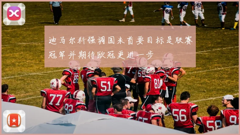 迪马尔科强调国米首要目标是联赛冠军并期待欧冠更进一步