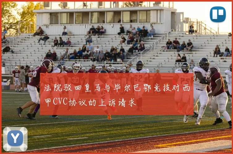 法院驳回皇马与毕尔巴鄂竞技对西甲CVC协议的上诉请求