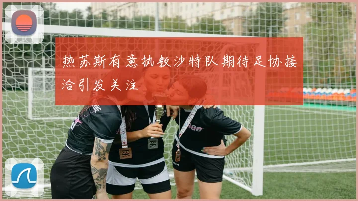 热苏斯有意执教沙特队期待足协接洽引发关注