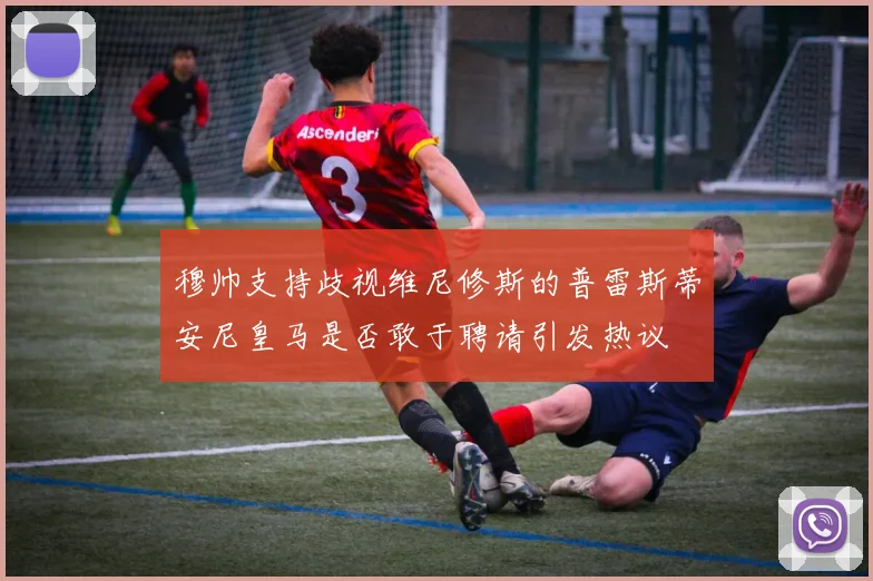 穆帅支持歧视维尼修斯的普雷斯蒂安尼皇马是否敢于聘请引发热议