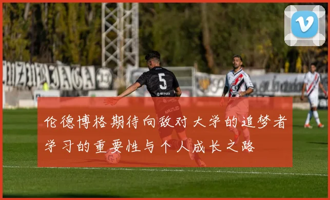 伦德博格期待向敌对大学的追梦者学习的重要性与个人成长之路