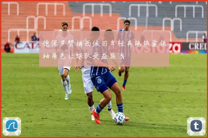 德保罗赞梅西依旧年轻奔跑热爱领袖角色让球队受益匪浅